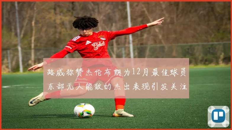路威称赞杰伦布朗为12月最佳球员东部无人能敌的杰出表现引发关注