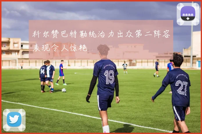 科尔赞巴特勒统治力出众第二阵容表现令人惊艳