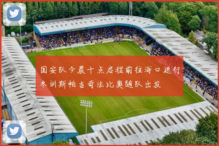 国安队今晨十点启程前往海口进行冬训斯帕吉奇法比奥随队出发
