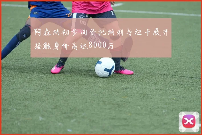 阿森纳初步询价托纳利与纽卡展开接触身价高达8000万