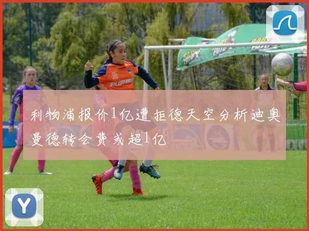 利物浦报价1亿遭拒德天空分析迪奥曼德转会费或超1亿