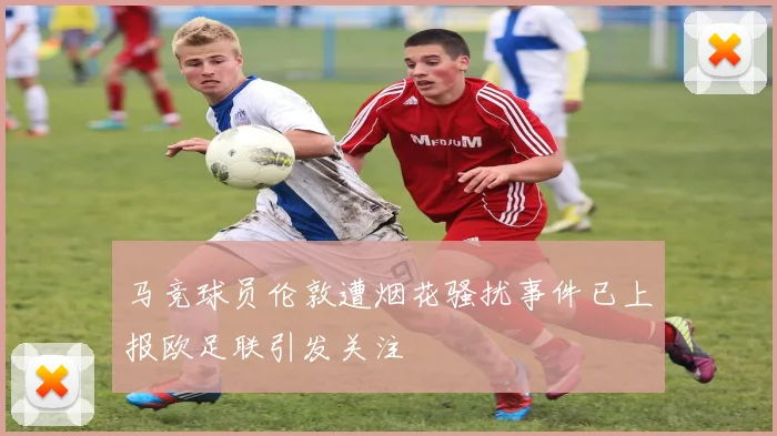 马竞球员伦敦遭烟花骚扰事件已上报欧足联引发关注