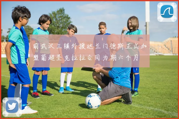 前武汉三镇外援达兰门德斯正式加盟葡超圣克拉拉合同为期六个月