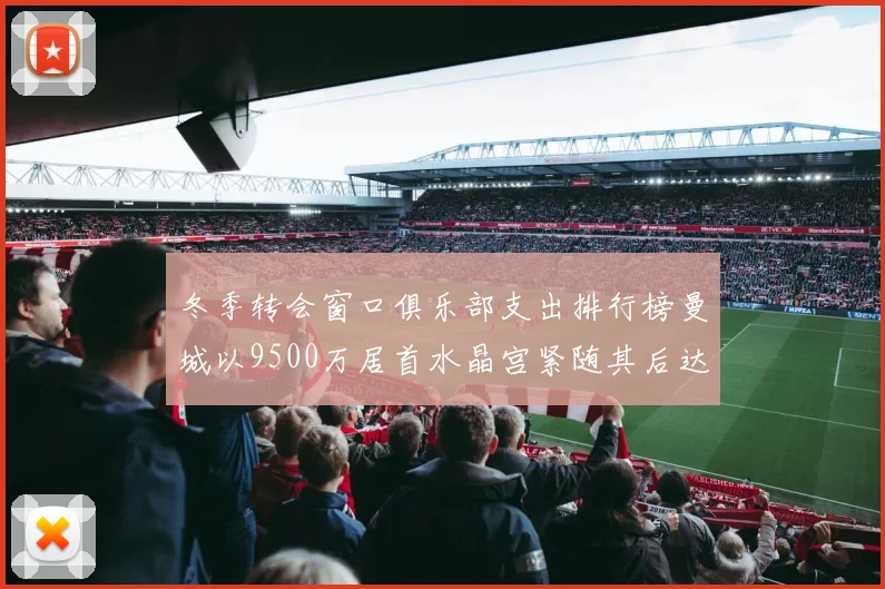 冬季转会窗口俱乐部支出排行榜曼城以9500万居首水晶宫紧随其后达8970万