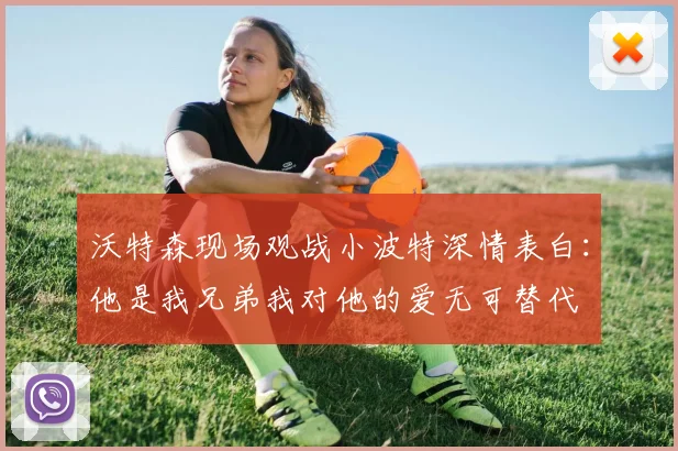 沃特森现场观战小波特深情表白：他是我兄弟我对他的爱无可替代
