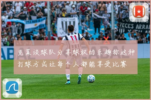 克莱谈球队分享球权的乐趣称这种打球方式让每个人都能享受比赛