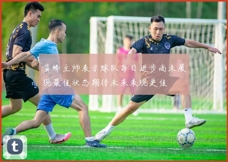 黄蜂主帅表示球队每日进步尚未展现最佳状态期待未来表现更佳
