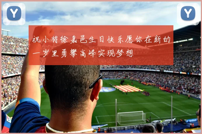 祝小将徐嘉邑生日快乐愿你在新的一岁里勇攀高峰实现梦想