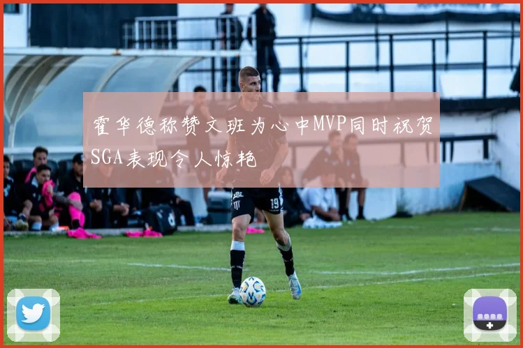 霍华德称赞文班为心中MVP同时祝贺SGA表现令人惊艳