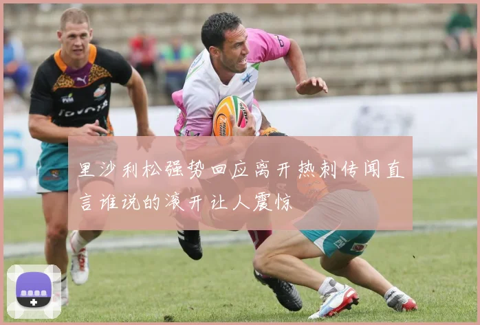 里沙利松强势回应离开热刺传闻直言谁说的滚开让人震惊