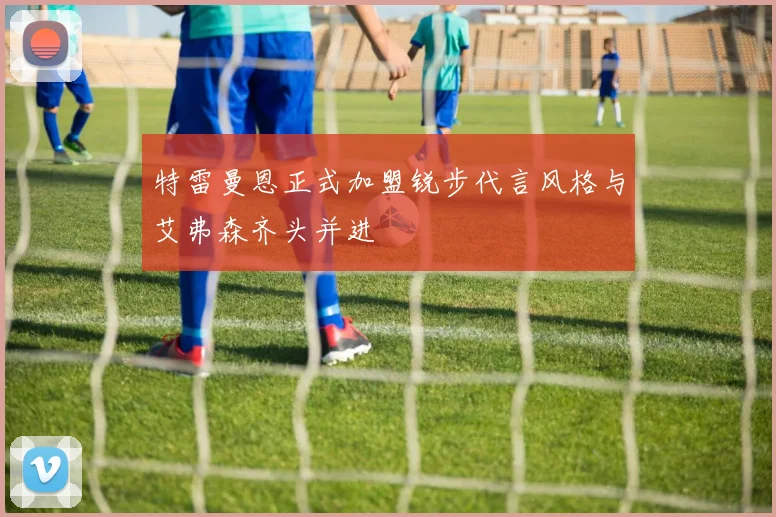 特雷曼恩正式加盟锐步代言风格与艾弗森齐头并进