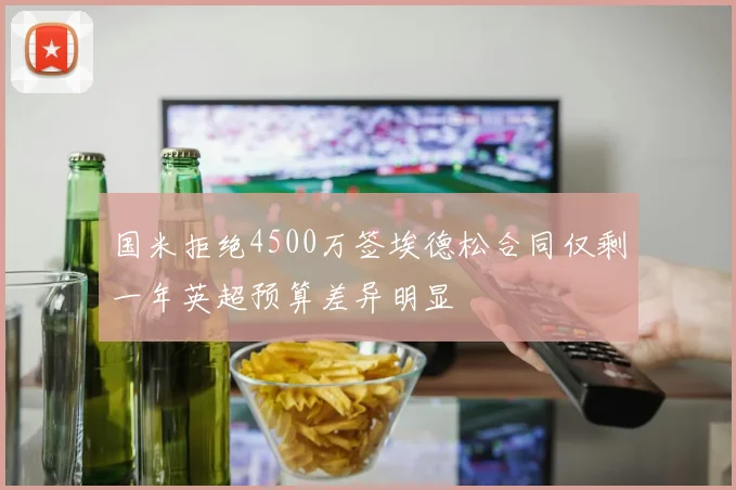 国米拒绝4500万签埃德松合同仅剩一年英超预算差异明显