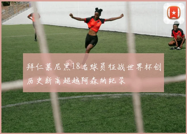 拜仁慕尼黑18名球员征战世界杯创历史新高超越阿森纳纪录
