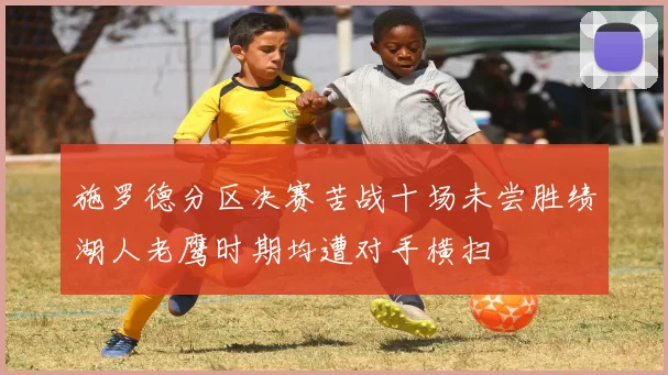 施罗德分区决赛苦战十场未尝胜绩湖人老鹰时期均遭对手横扫
