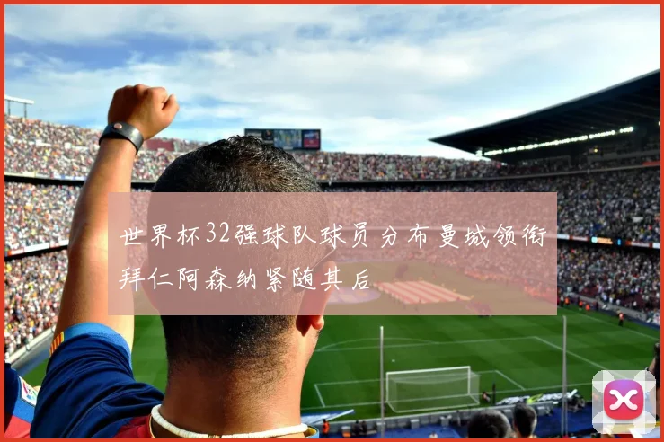 世界杯32强球队球员分布曼城领衔拜仁阿森纳紧随其后