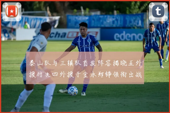 泰山队与三镇队首发阵容揭晓五外援对决四外援于金永郑铮领衔出战
