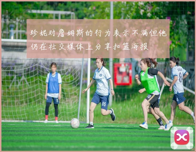 珍妮对詹姆斯的行为表示不满但他仍在社交媒体上分享扣篮海报