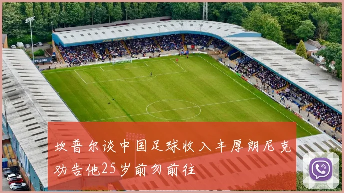 坎普尔谈中国足球收入丰厚朗尼克劝告他25岁前勿前往