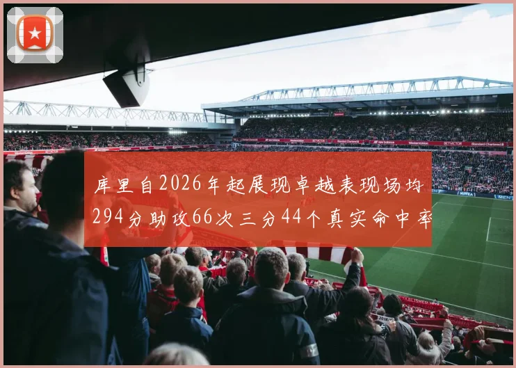 库里自2026年起展现卓越表现场均294分助攻66次三分44个真实命中率高达637