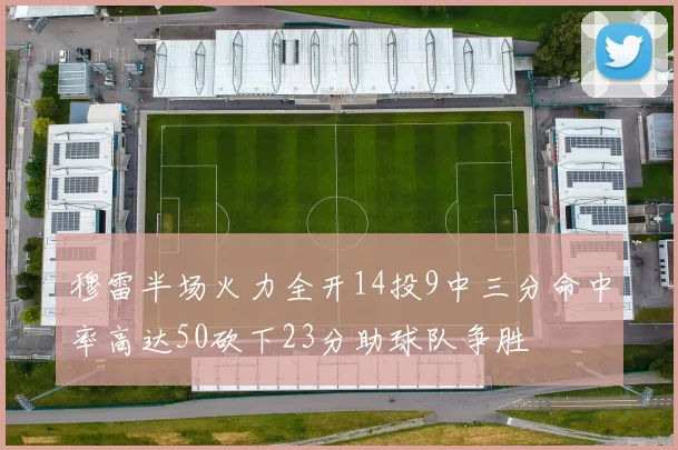 穆雷半场火力全开14投9中三分命中率高达50砍下23分助球队争胜