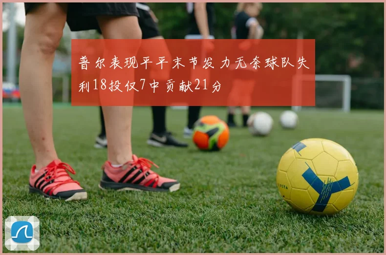 普尔表现平平末节发力无奈球队失利18投仅7中贡献21分