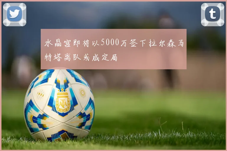 水晶宫即将以5000万签下拉尔森马特塔离队或成定局