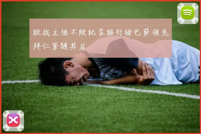 欧战主场不败纪录排行榜巴萨领先拜仁紧随其后