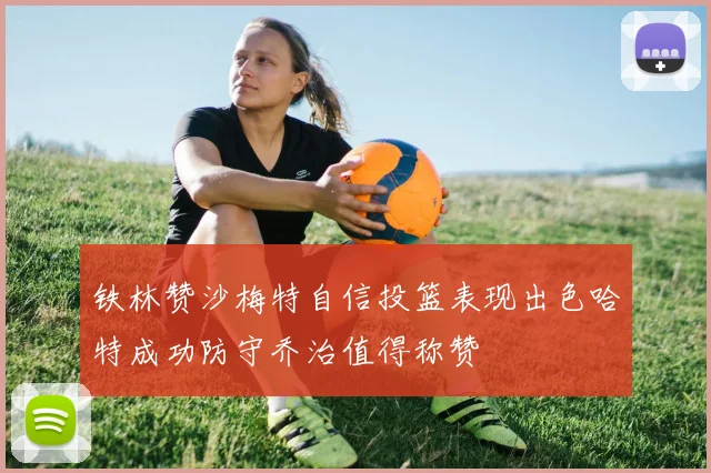 铁林赞沙梅特自信投篮表现出色哈特成功防守乔治值得称赞