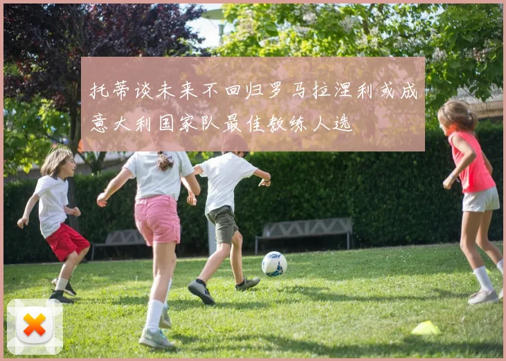 托蒂谈未来不回归罗马拉涅利或成意大利国家队最佳教练人选