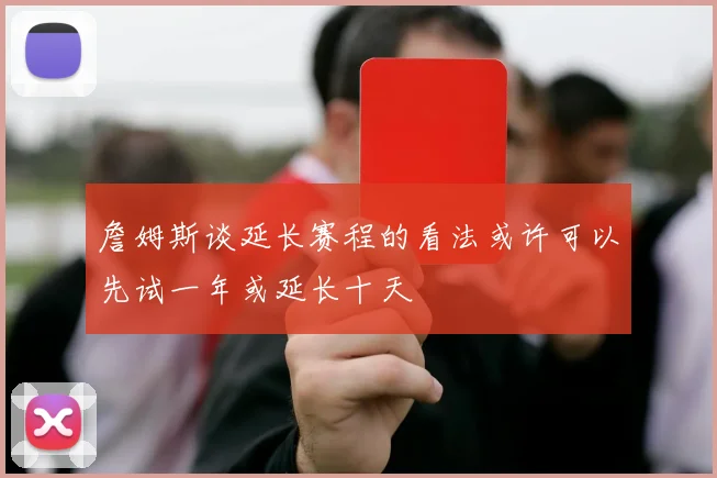 詹姆斯谈延长赛程的看法或许可以先试一年或延长十天