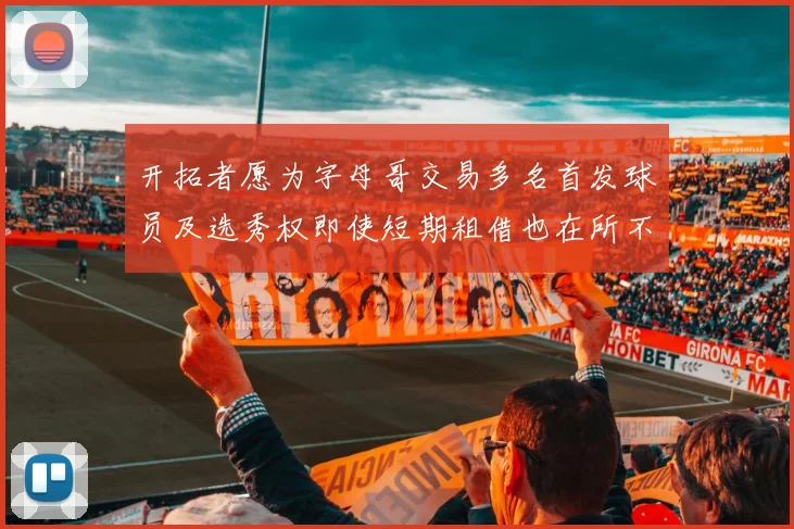 开拓者愿为字母哥交易多名首发球员及选秀权即使短期租借也在所不惜
