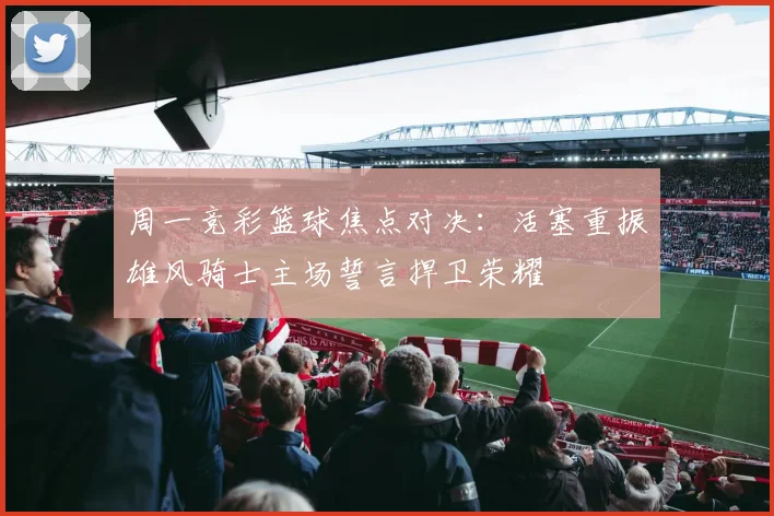 周一竞彩篮球焦点对决：活塞重振雄风骑士主场誓言捍卫荣耀