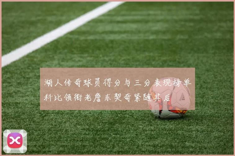 湖人传奇球员得分与三分表现榜单科比领衔老詹东契奇紧随其后