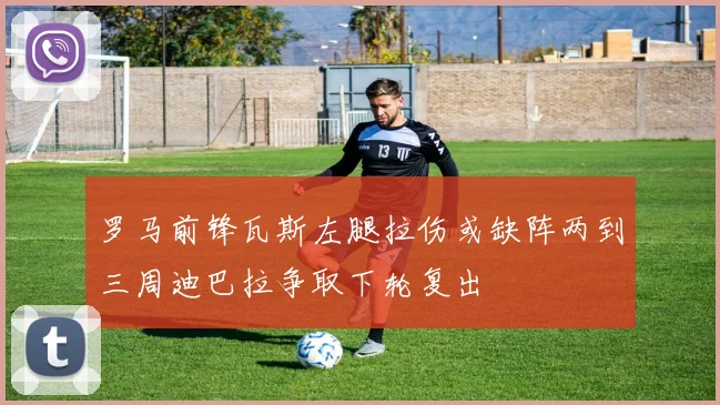 罗马前锋瓦斯左腿拉伤或缺阵两到三周迪巴拉争取下轮复出