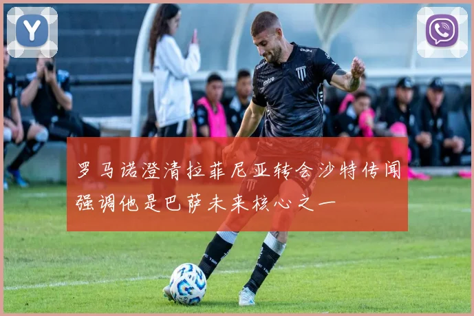 罗马诺澄清拉菲尼亚转会沙特传闻强调他是巴萨未来核心之一