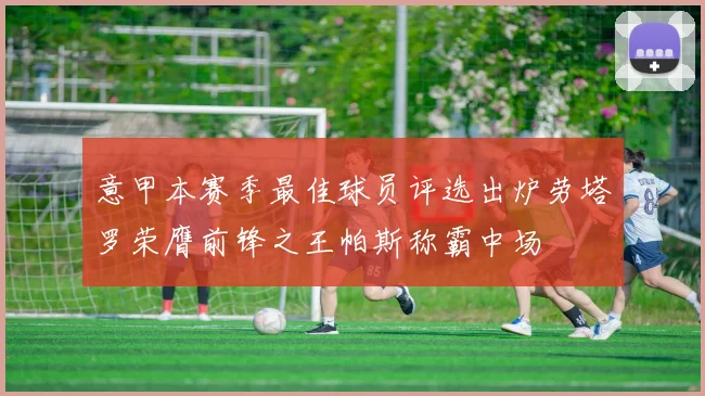 意甲本赛季最佳球员评选出炉劳塔罗荣膺前锋之王帕斯称霸中场