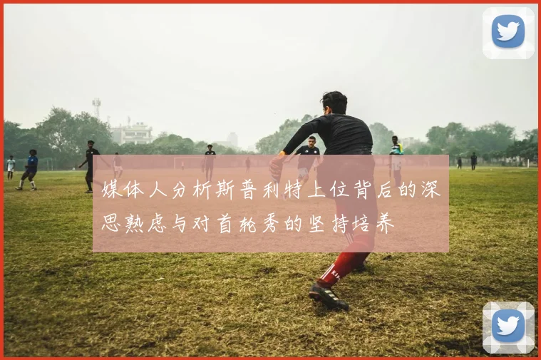 媒体人分析斯普利特上位背后的深思熟虑与对首轮秀的坚持培养