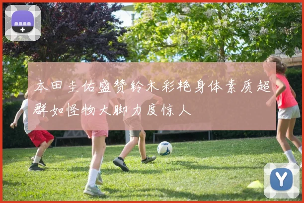 本田圭佑盛赞铃木彩艳身体素质超群如怪物大脚力度惊人