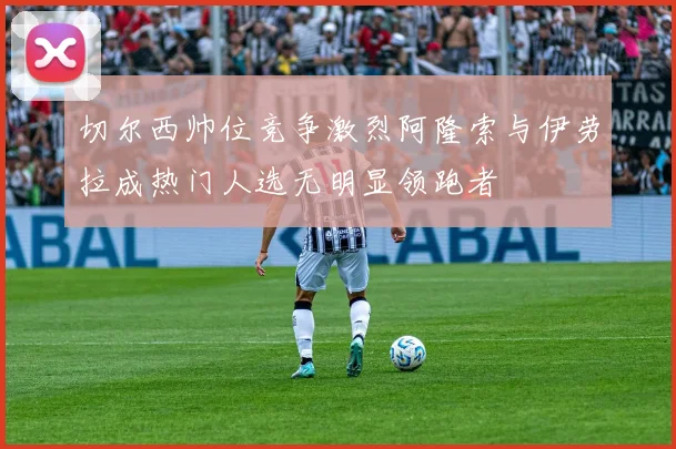 切尔西帅位竞争激烈阿隆索与伊劳拉成热门人选无明显领跑者