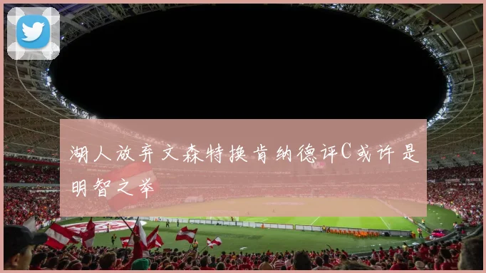 湖人放弃文森特换肯纳德评C或许是明智之举