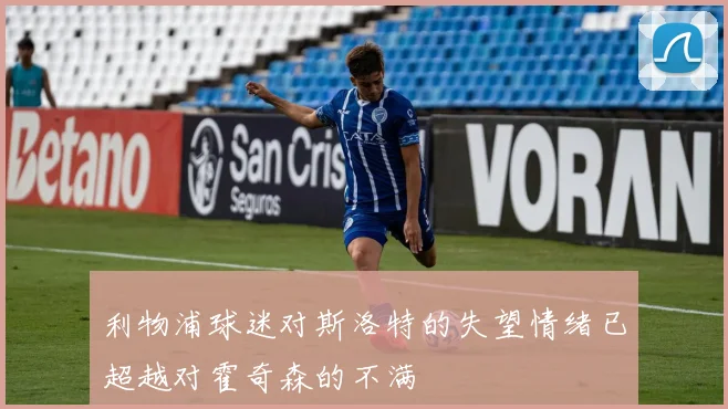 利物浦球迷对斯洛特的失望情绪已超越对霍奇森的不满